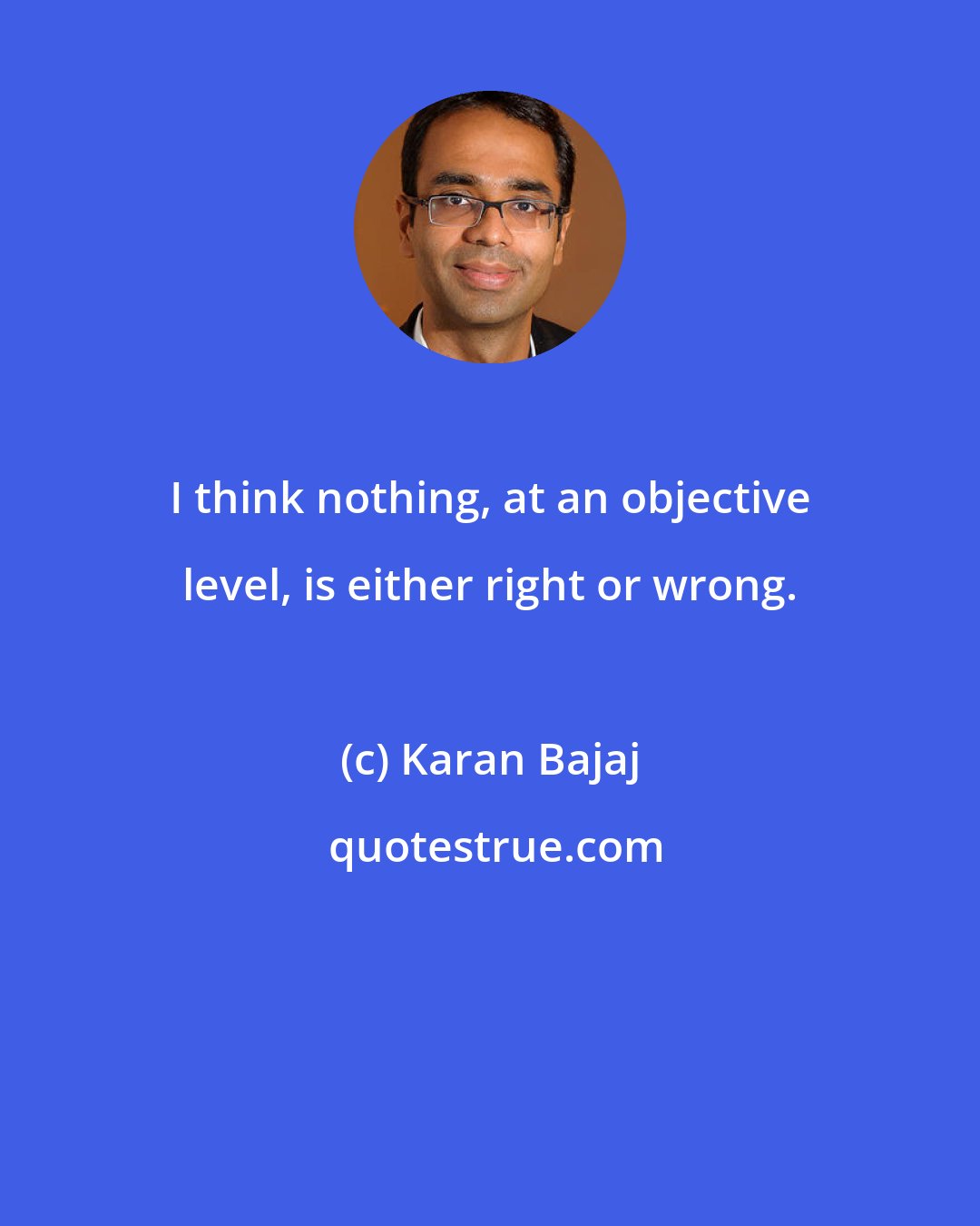 Karan Bajaj: I think nothing, at an objective level, is either right or wrong.