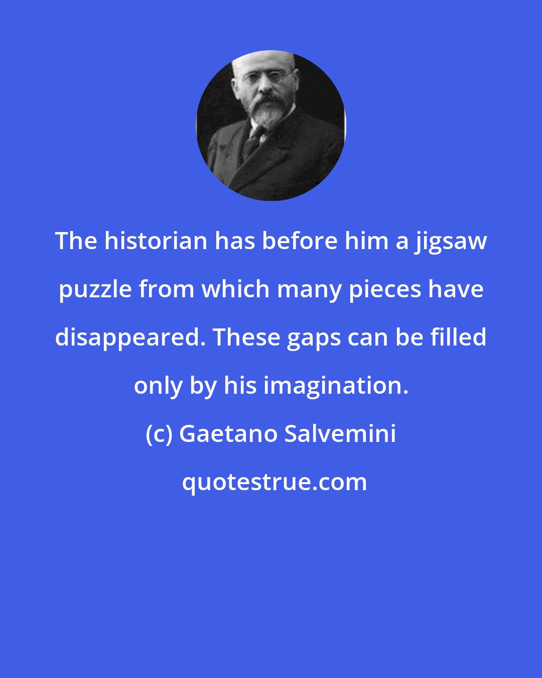 Gaetano Salvemini: The historian has before him a jigsaw puzzle from which many pieces have disappeared. These gaps can be filled only by his imagination.