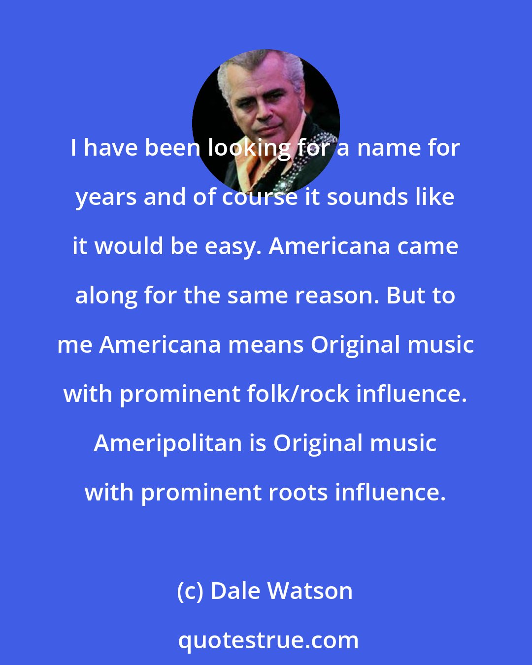 Dale Watson: I have been looking for a name for years and of course it sounds like it would be easy. Americana came along for the same reason. But to me Americana means Original music with prominent folk/rock influence. Ameripolitan is Original music with prominent roots influence.