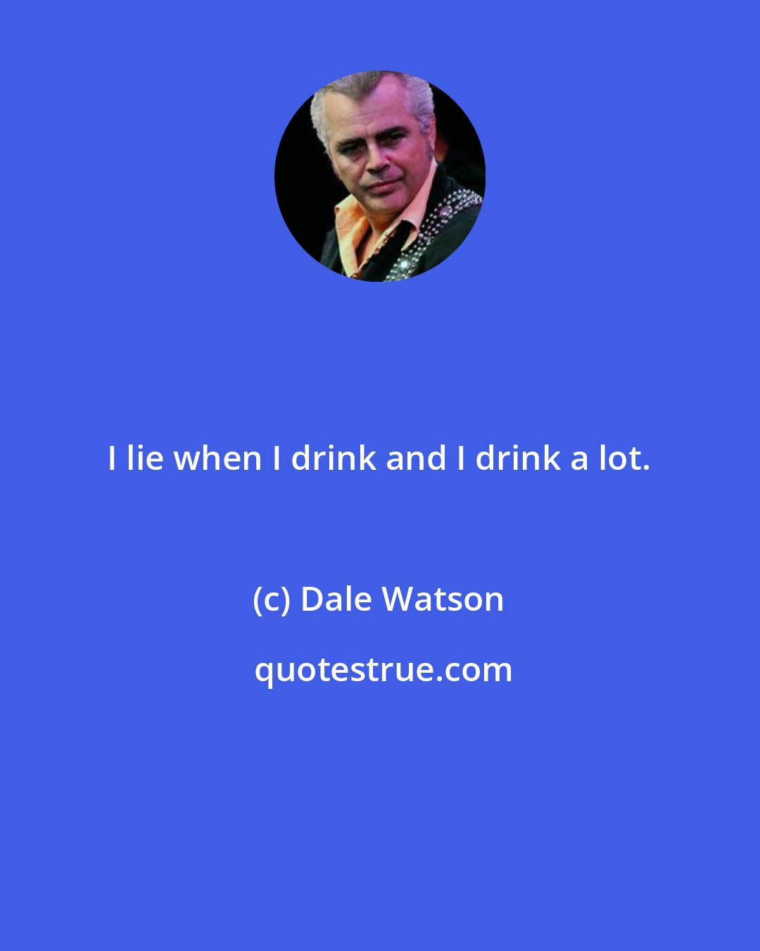 Dale Watson: I lie when I drink and I drink a lot.