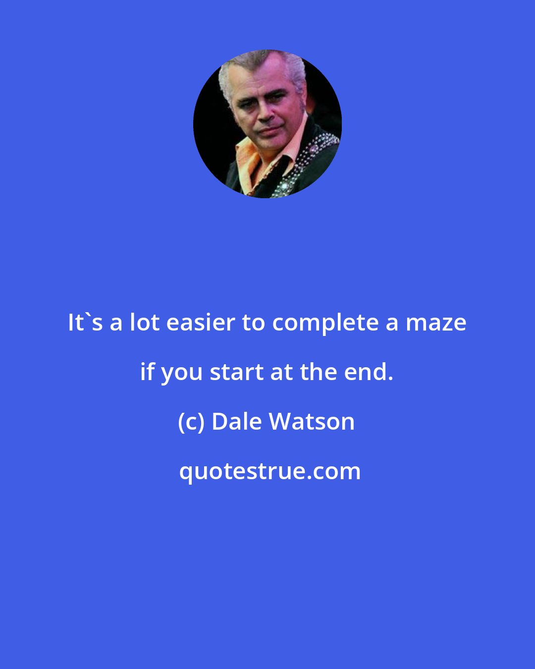 Dale Watson: It's a lot easier to complete a maze if you start at the end.