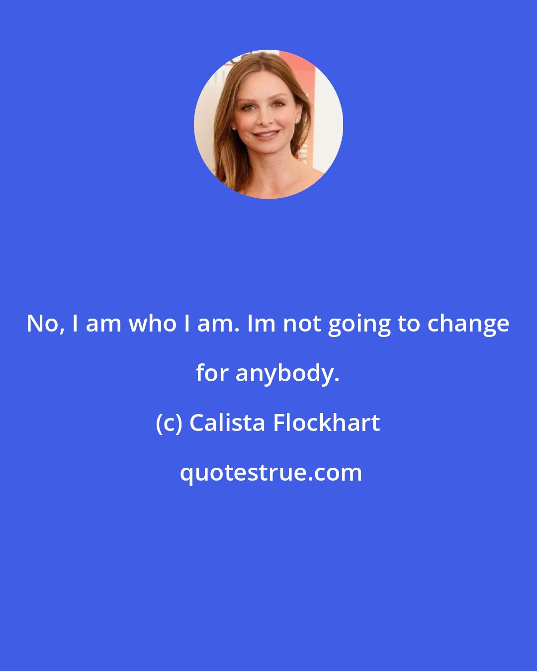 Calista Flockhart: No, I am who I am. Im not going to change for anybody.