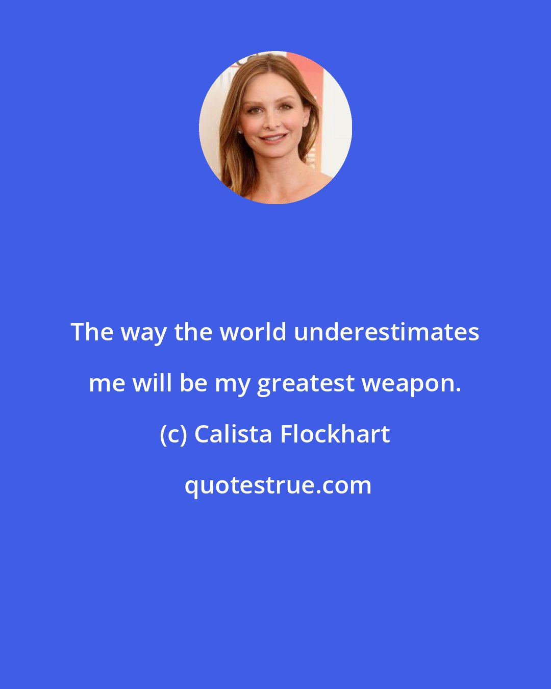 Calista Flockhart: The way the world underestimates me will be my greatest weapon.