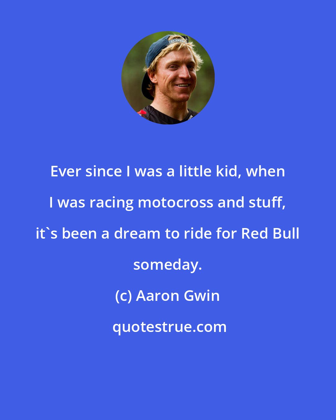 Aaron Gwin: Ever since I was a little kid, when I was racing motocross and stuff, it's been a dream to ride for Red Bull someday.