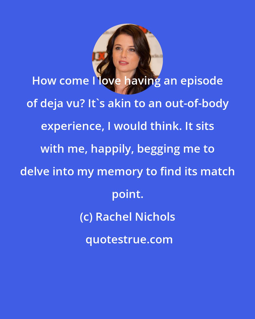 Rachel Nichols: How come I love having an episode of deja vu? It's akin to an out-of-body experience, I would think. It sits with me, happily, begging me to delve into my memory to find its match point.