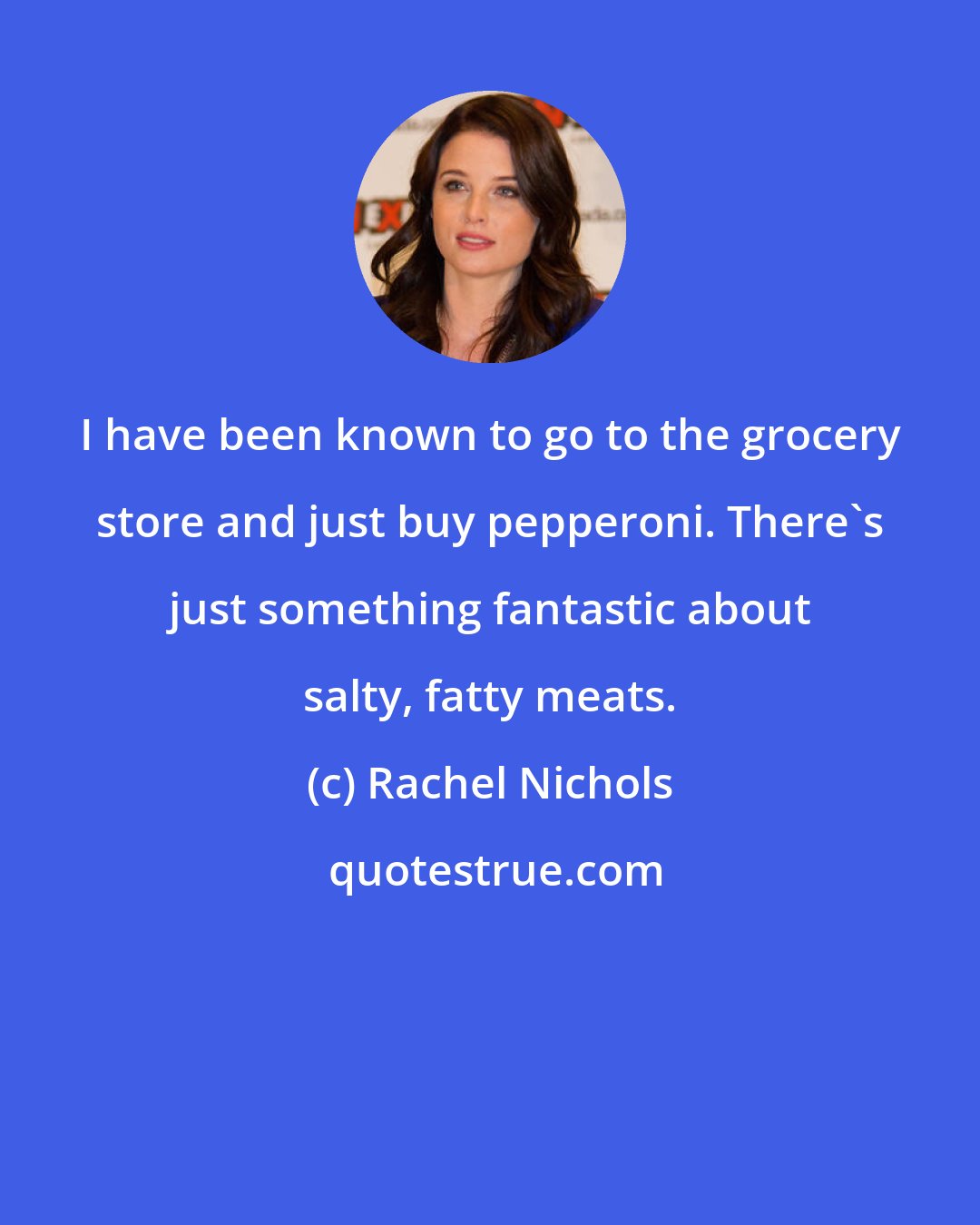 Rachel Nichols: I have been known to go to the grocery store and just buy pepperoni. There's just something fantastic about salty, fatty meats.