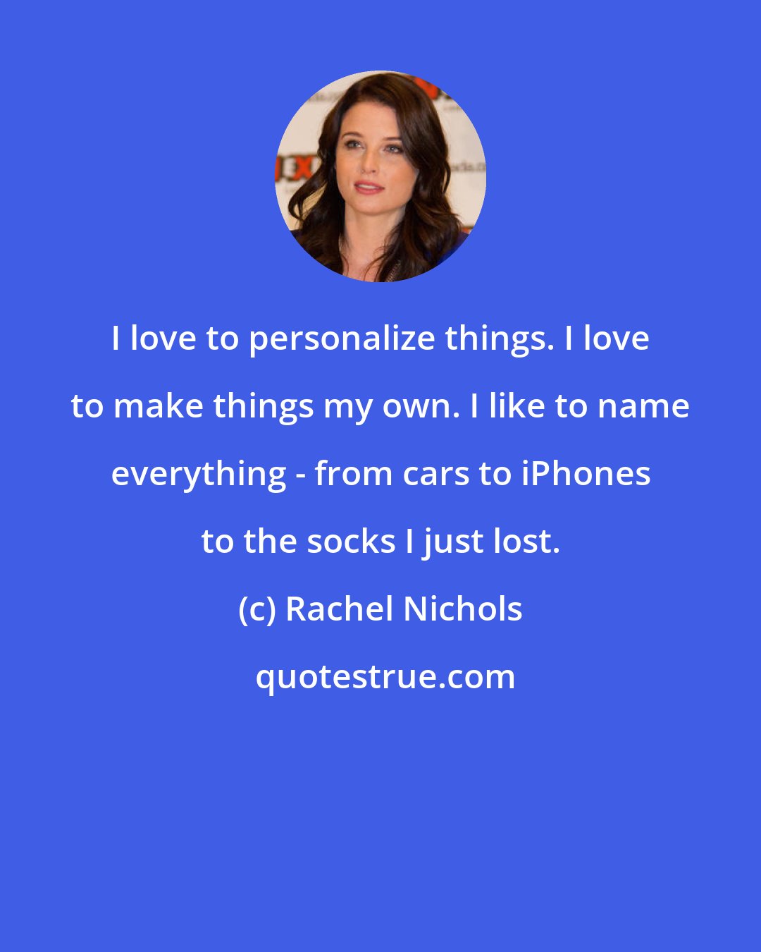 Rachel Nichols: I love to personalize things. I love to make things my own. I like to name everything - from cars to iPhones to the socks I just lost.