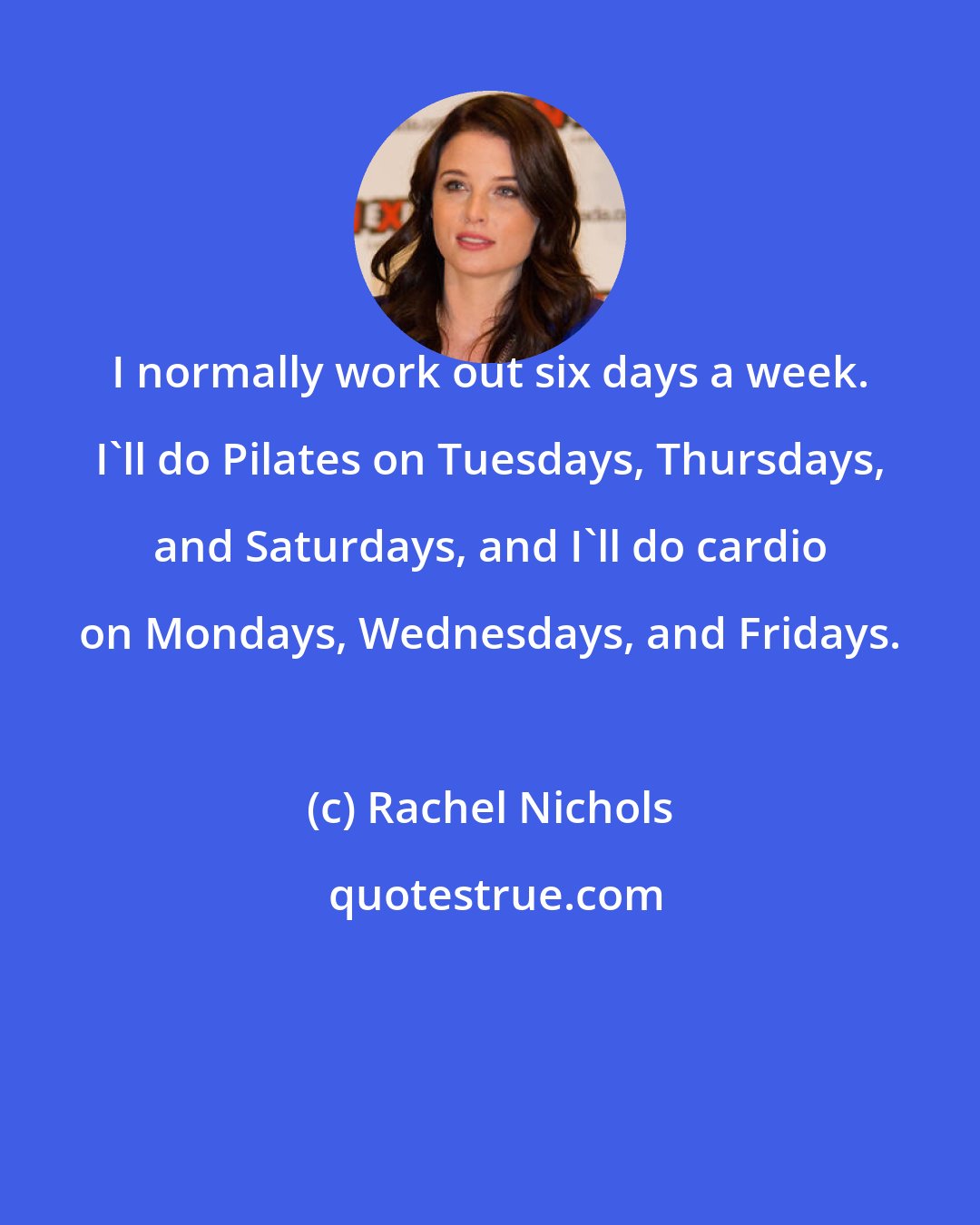 Rachel Nichols: I normally work out six days a week. I'll do Pilates on Tuesdays, Thursdays, and Saturdays, and I'll do cardio on Mondays, Wednesdays, and Fridays.