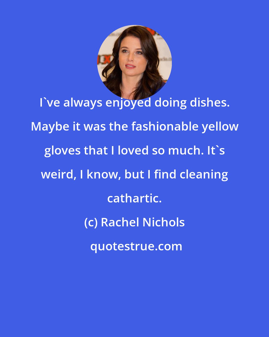 Rachel Nichols: I've always enjoyed doing dishes. Maybe it was the fashionable yellow gloves that I loved so much. It's weird, I know, but I find cleaning cathartic.