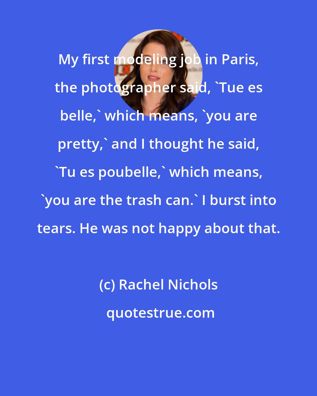 Rachel Nichols: My first modeling job in Paris, the photographer said, 'Tue es belle,' which means, 'you are pretty,' and I thought he said, 'Tu es poubelle,' which means, 'you are the trash can.' I burst into tears. He was not happy about that.