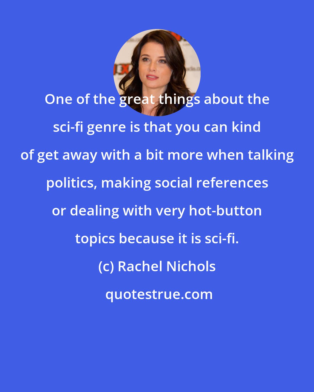 Rachel Nichols: One of the great things about the sci-fi genre is that you can kind of get away with a bit more when talking politics, making social references or dealing with very hot-button topics because it is sci-fi.