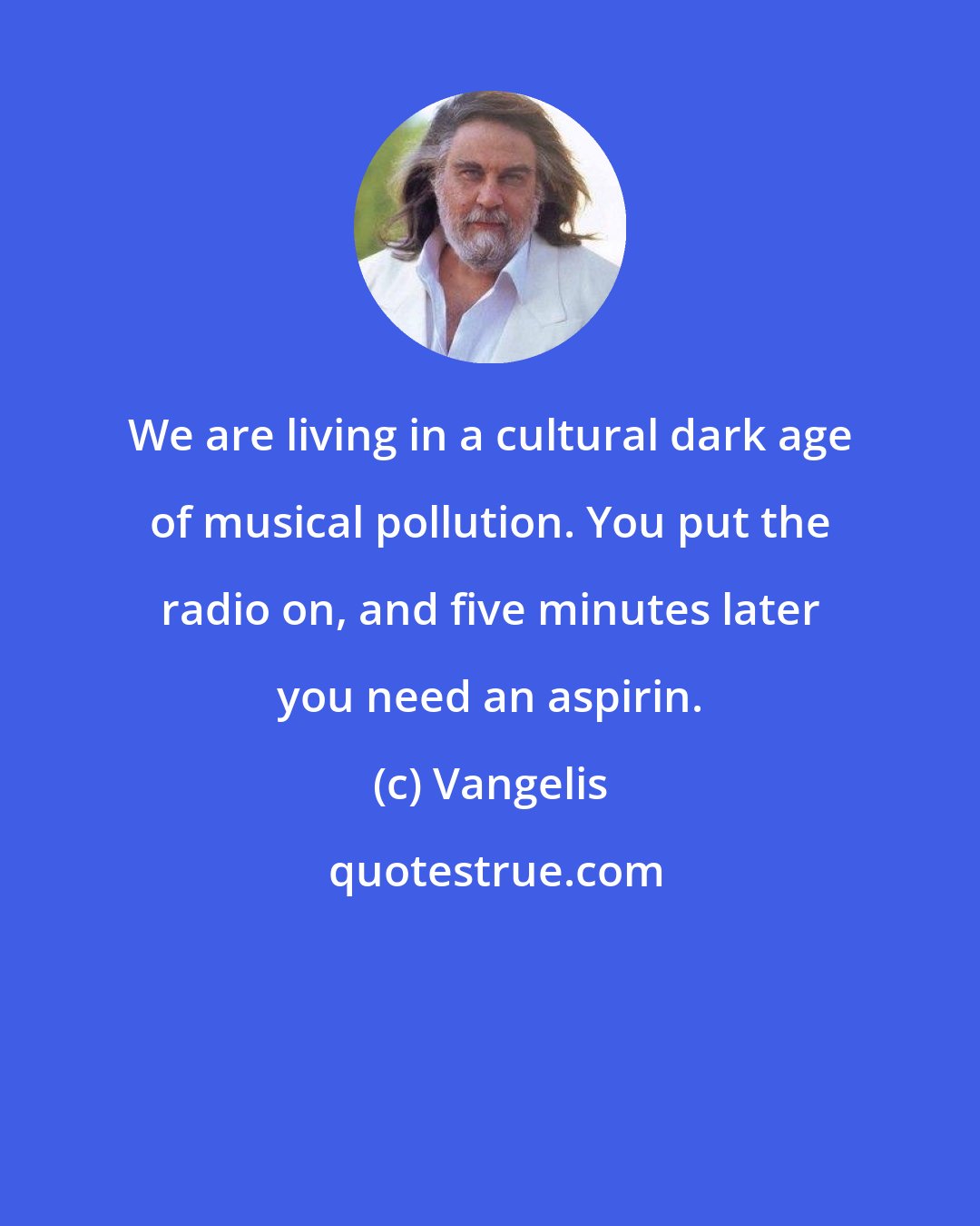 Vangelis: We are living in a cultural dark age of musical pollution. You put the radio on, and five minutes later you need an aspirin.