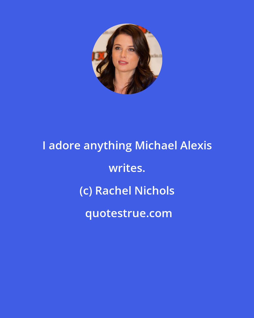 Rachel Nichols: I adore anything Michael Alexis writes.