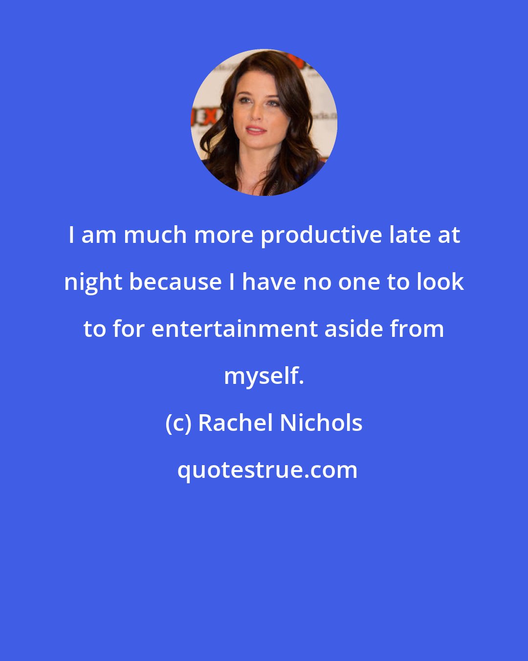 Rachel Nichols: I am much more productive late at night because I have no one to look to for entertainment aside from myself.