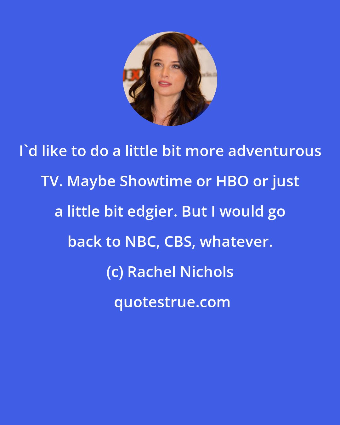 Rachel Nichols: I'd like to do a little bit more adventurous TV. Maybe Showtime or HBO or just a little bit edgier. But I would go back to NBC, CBS, whatever.