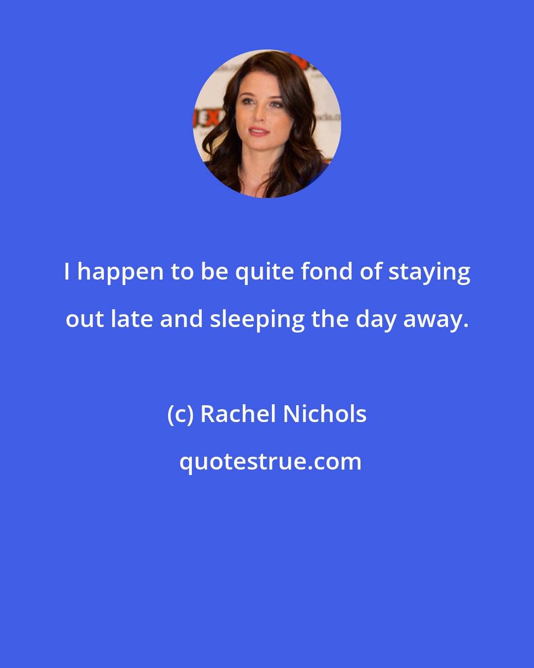 Rachel Nichols: I happen to be quite fond of staying out late and sleeping the day away.