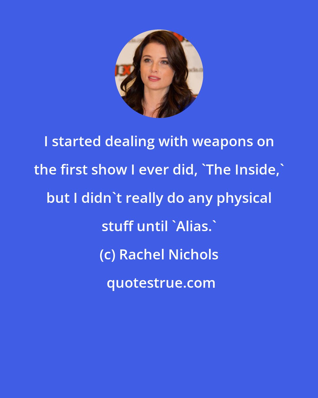 Rachel Nichols: I started dealing with weapons on the first show I ever did, 'The Inside,' but I didn't really do any physical stuff until 'Alias.'