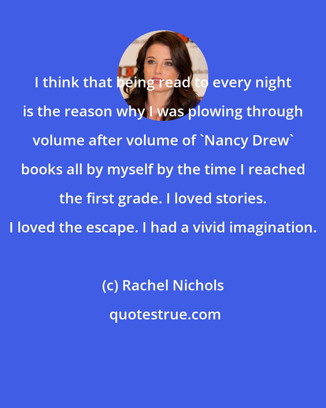 Rachel Nichols: I think that being read to every night is the reason why I was plowing through volume after volume of 'Nancy Drew' books all by myself by the time I reached the first grade. I loved stories. I loved the escape. I had a vivid imagination.