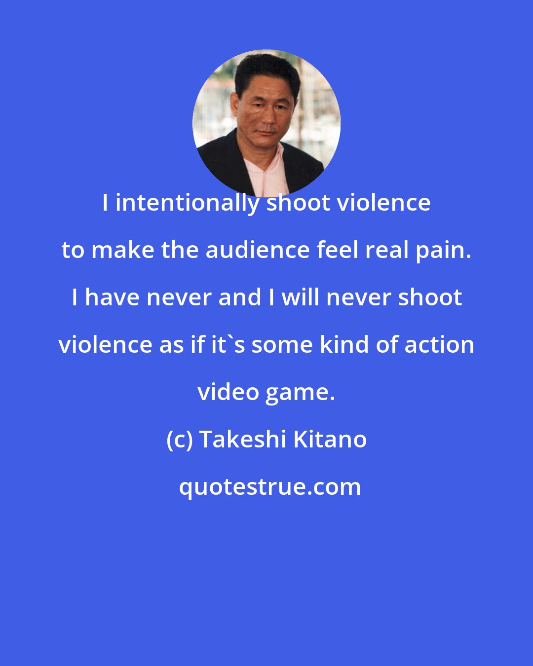 Takeshi Kitano: I intentionally shoot violence to make the audience feel real pain. I have never and I will never shoot violence as if it's some kind of action video game.