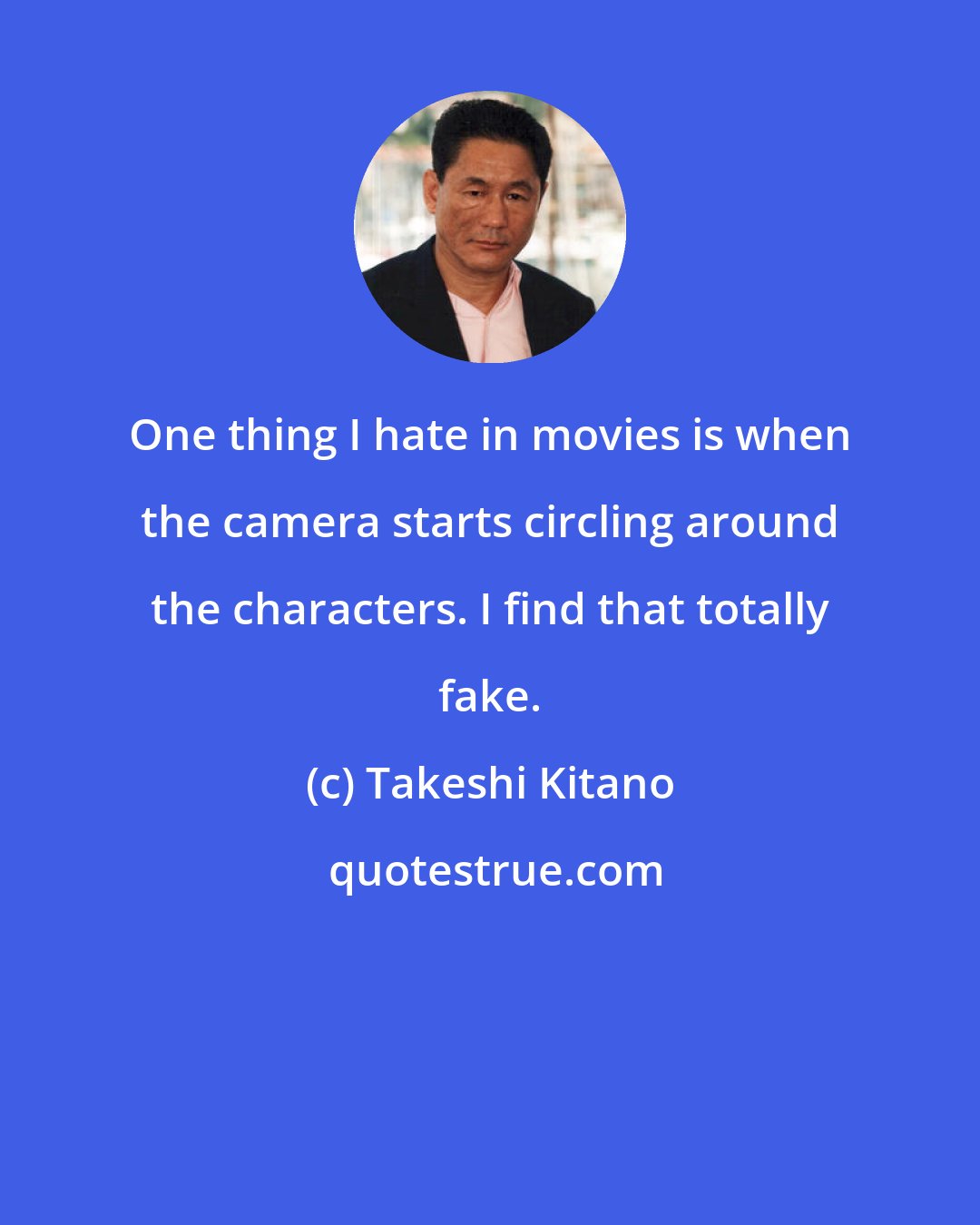 Takeshi Kitano: One thing I hate in movies is when the camera starts circling around the characters. I find that totally fake.