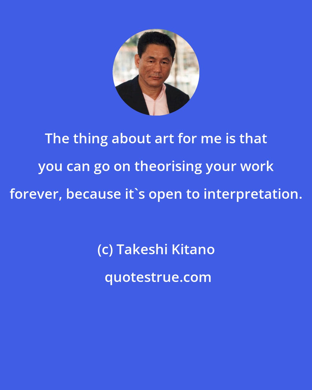 Takeshi Kitano: The thing about art for me is that you can go on theorising your work forever, because it's open to interpretation.