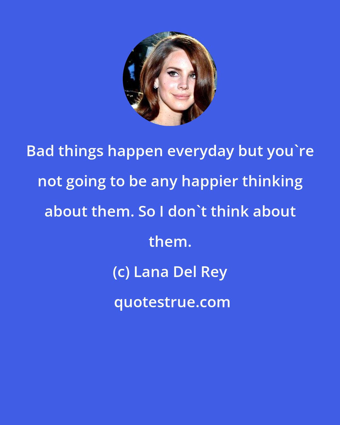 Lana Del Rey: Bad things happen everyday but you're not going to be any happier thinking about them. So I don't think about them.