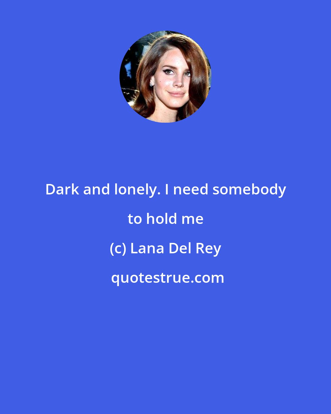 Lana Del Rey: Dark and lonely. I need somebody to hold me