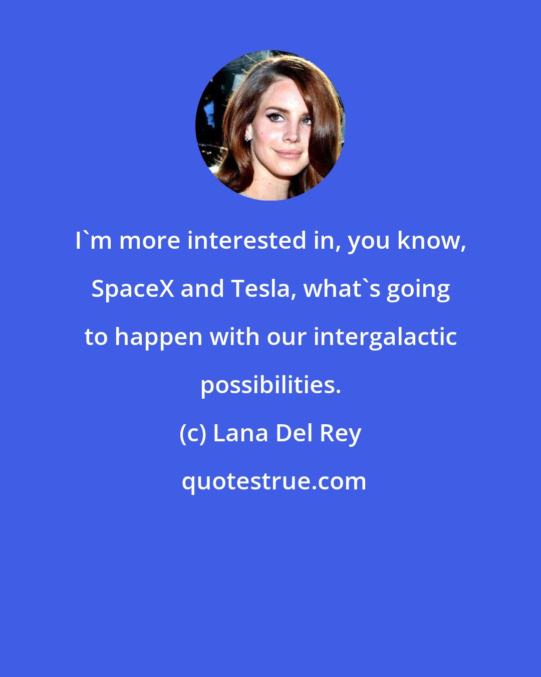 Lana Del Rey: I'm more interested in, you know, SpaceX and Tesla, what's going to happen with our intergalactic possibilities.