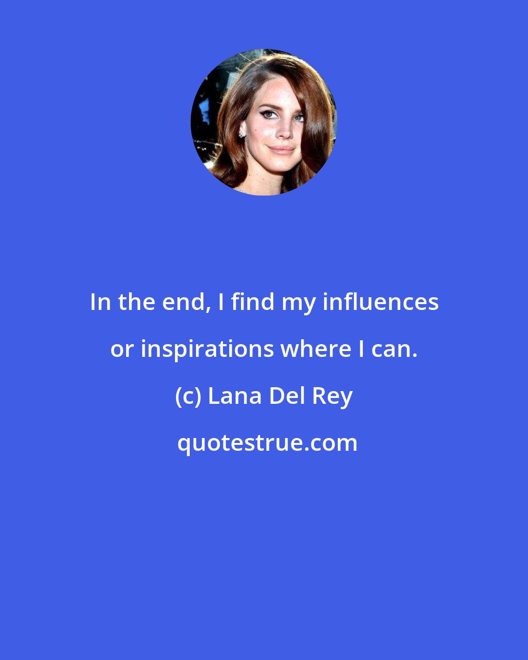 Lana Del Rey: In the end, I find my influences or inspirations where I can.