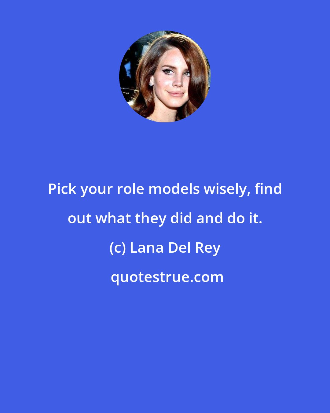 Lana Del Rey: Pick your role models wisely, find out what they did and do it.