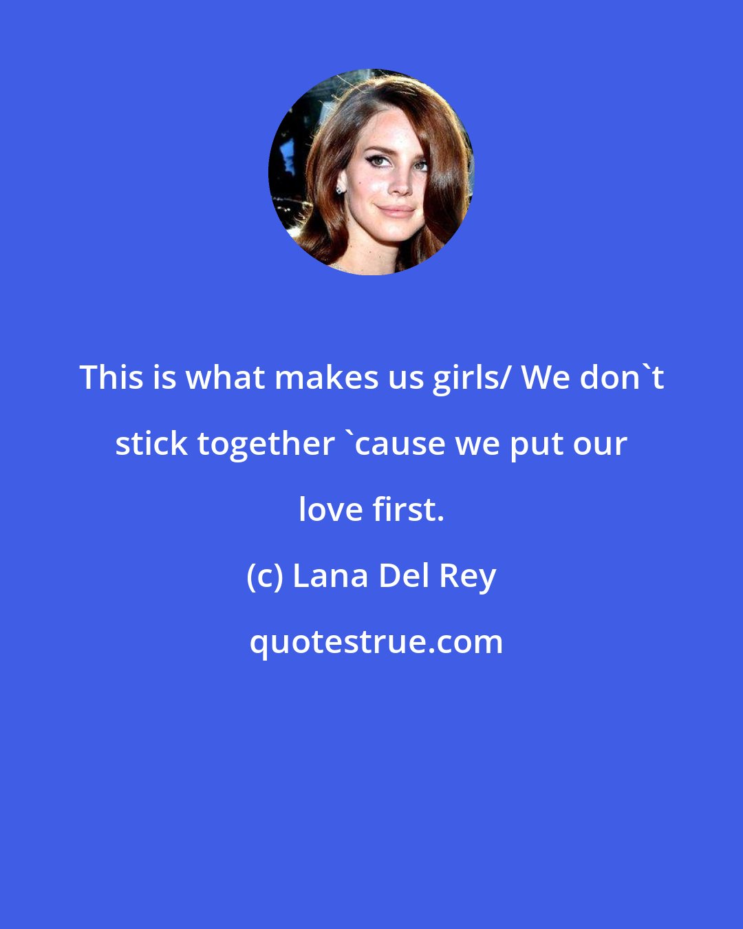 Lana Del Rey: This is what makes us girls/ We don't stick together 'cause we put our love first.