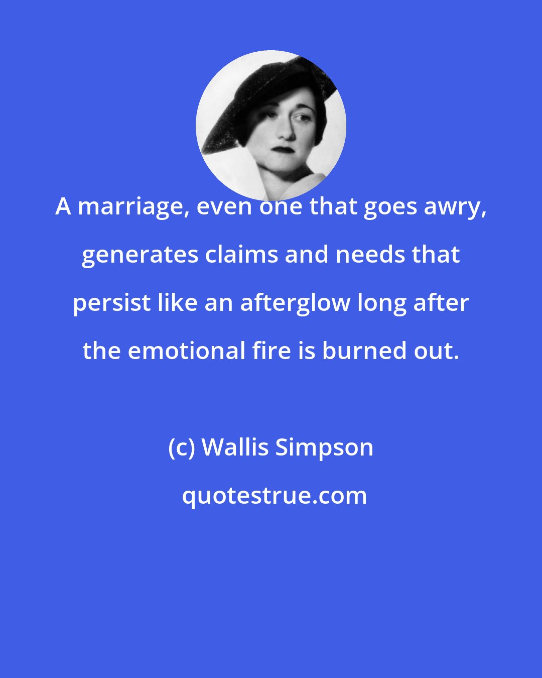 Wallis Simpson: A marriage, even one that goes awry, generates claims and needs that persist like an afterglow long after the emotional fire is burned out.