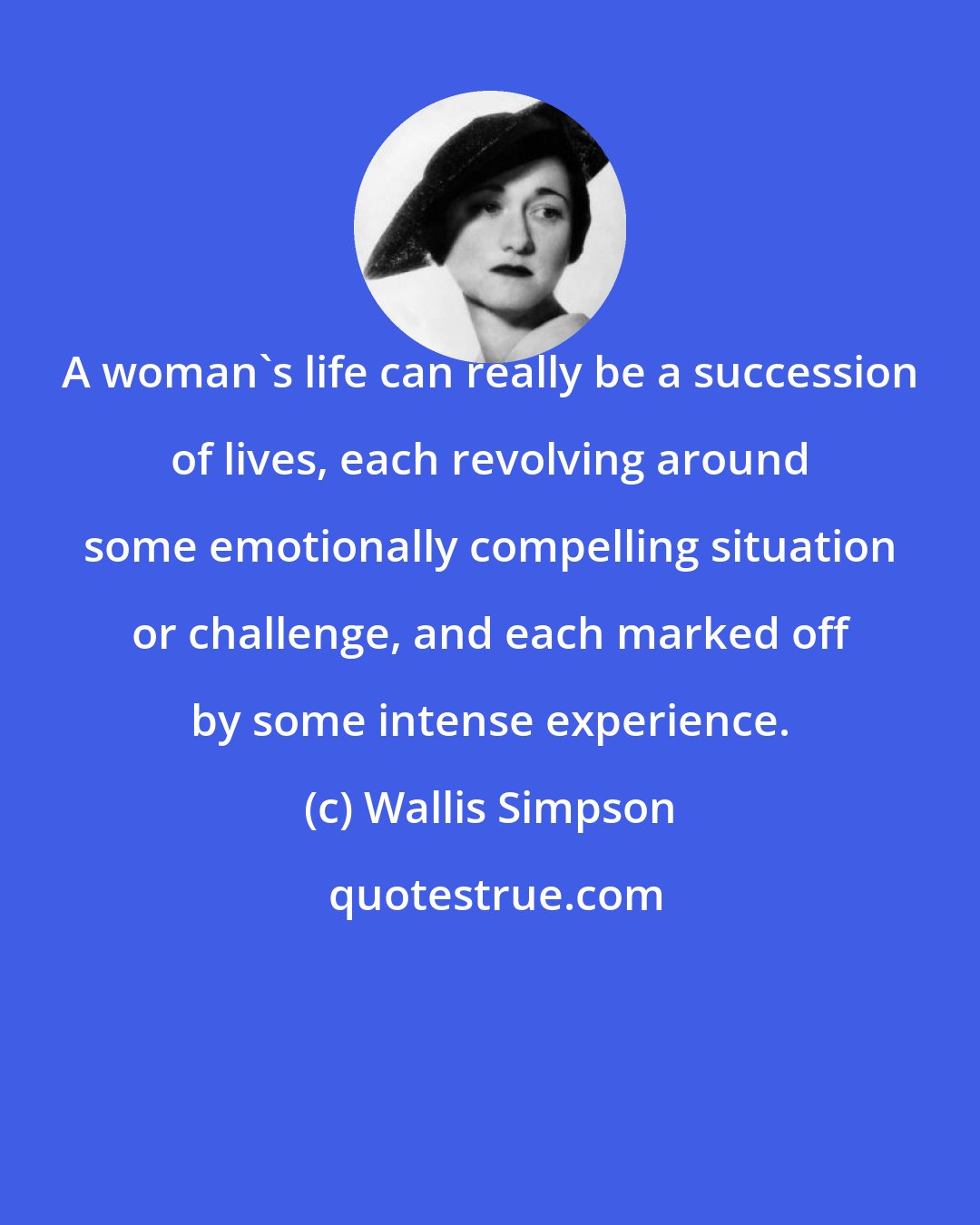 Wallis Simpson: A woman's life can really be a succession of lives, each revolving around some emotionally compelling situation or challenge, and each marked off by some intense experience.