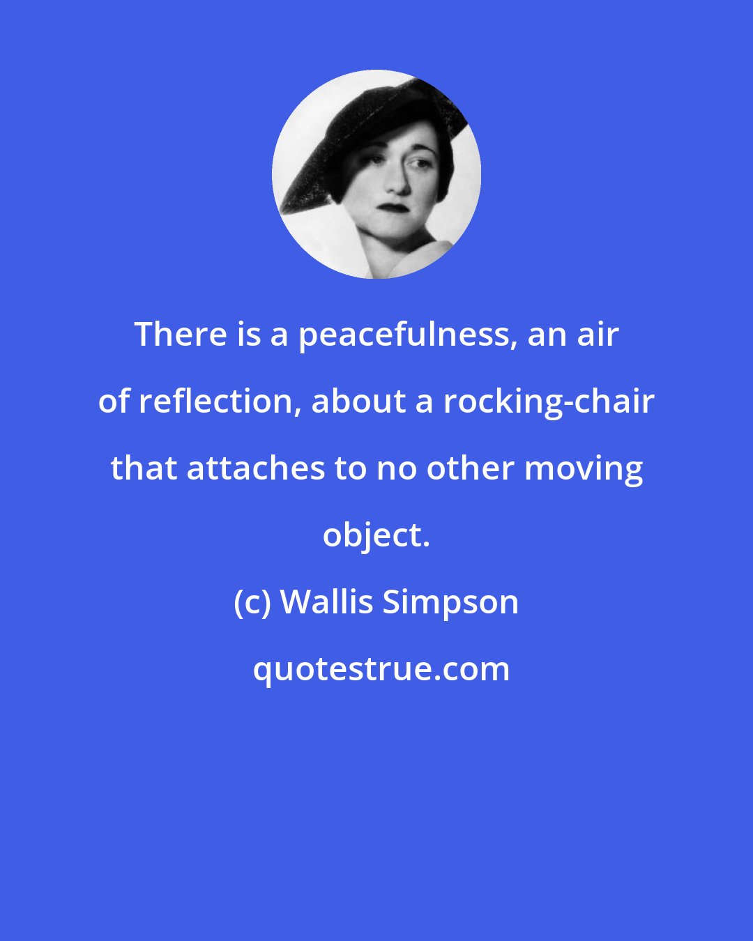 Wallis Simpson: There is a peacefulness, an air of reflection, about a rocking-chair that attaches to no other moving object.