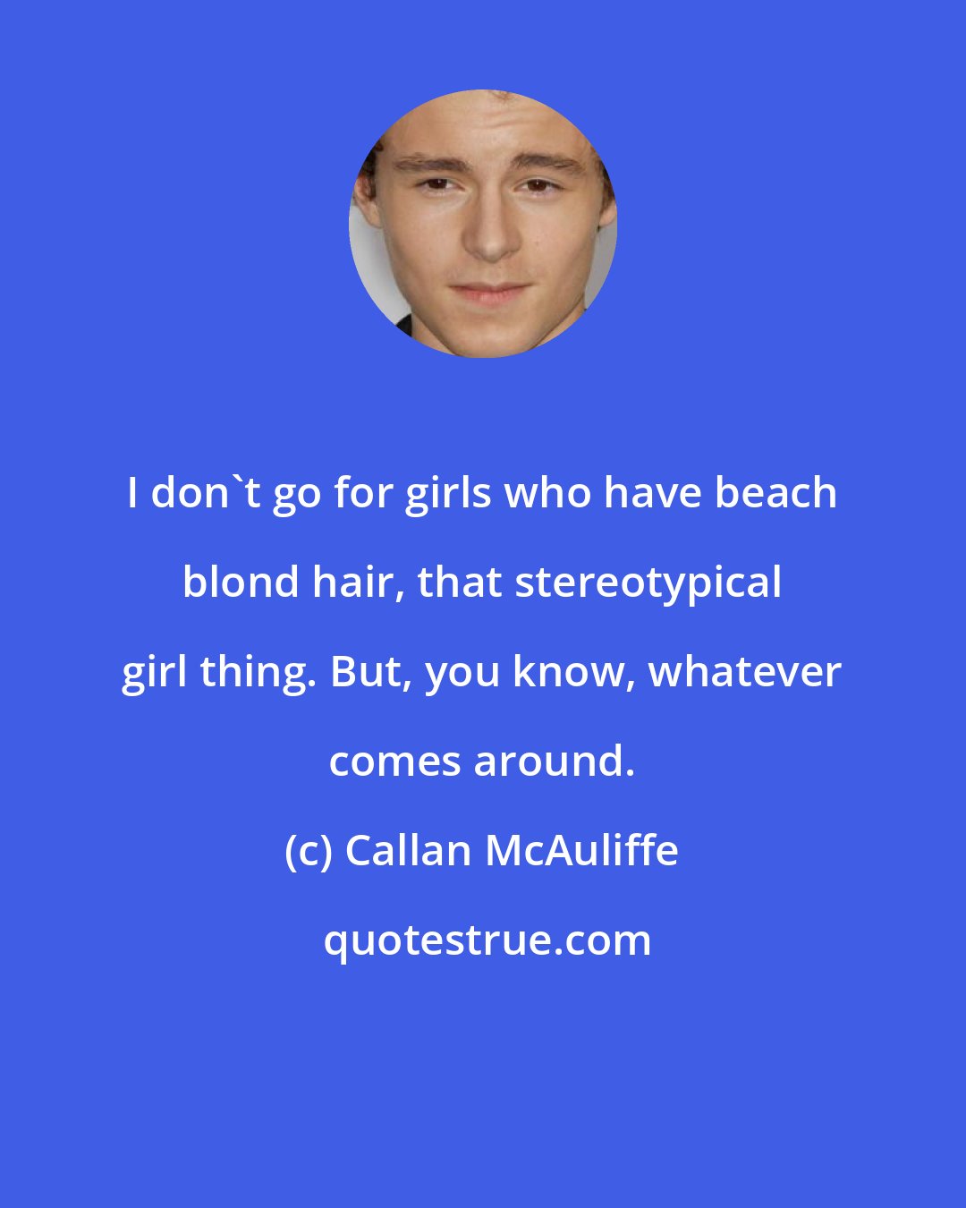 Callan McAuliffe: I don't go for girls who have beach blond hair, that stereotypical girl thing. But, you know, whatever comes around.