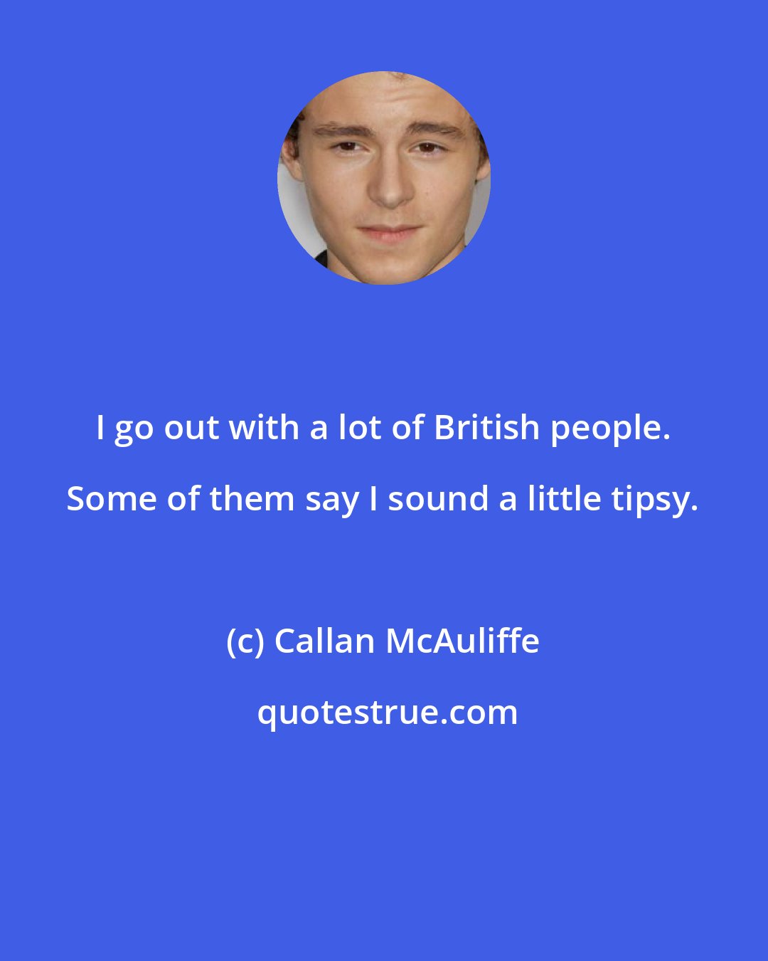 Callan McAuliffe: I go out with a lot of British people. Some of them say I sound a little tipsy.