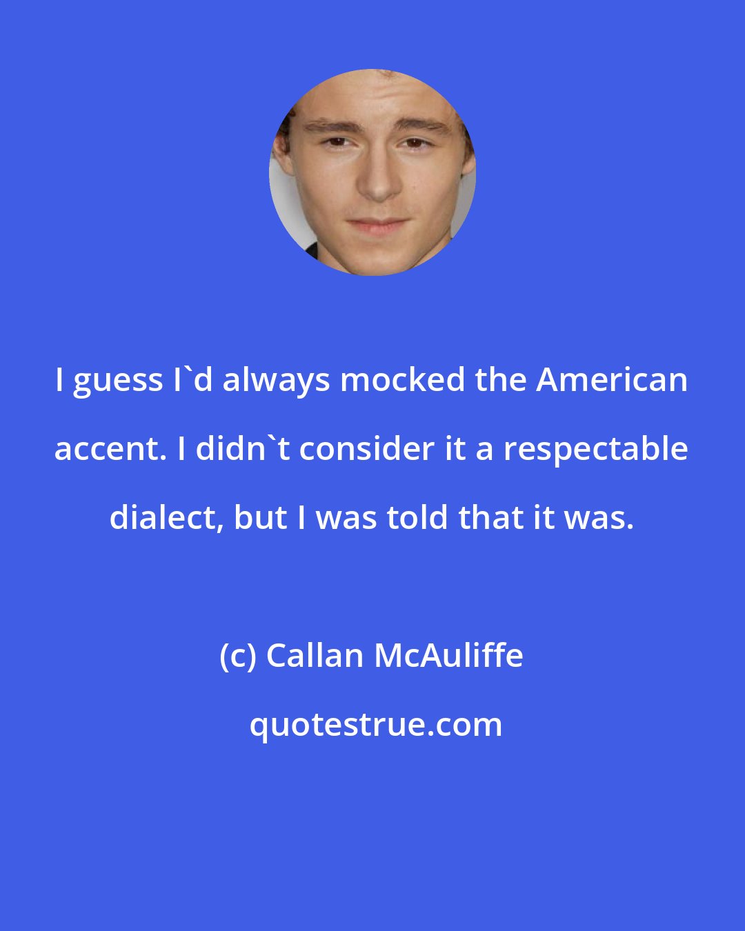 Callan McAuliffe: I guess I'd always mocked the American accent. I didn't consider it a respectable dialect, but I was told that it was.