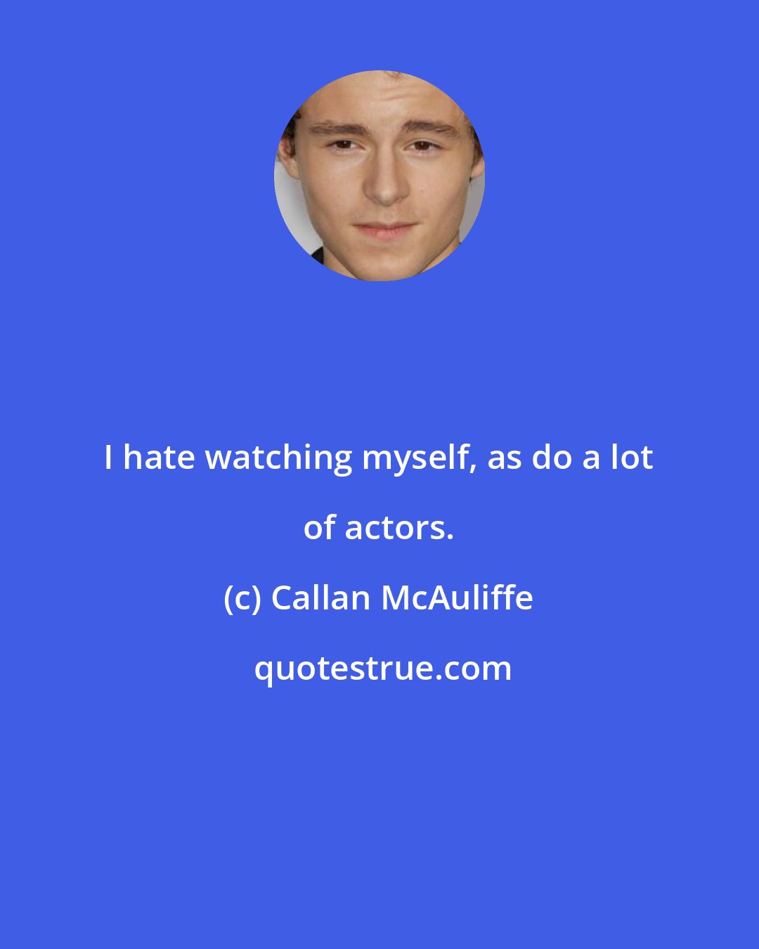 Callan McAuliffe: I hate watching myself, as do a lot of actors.