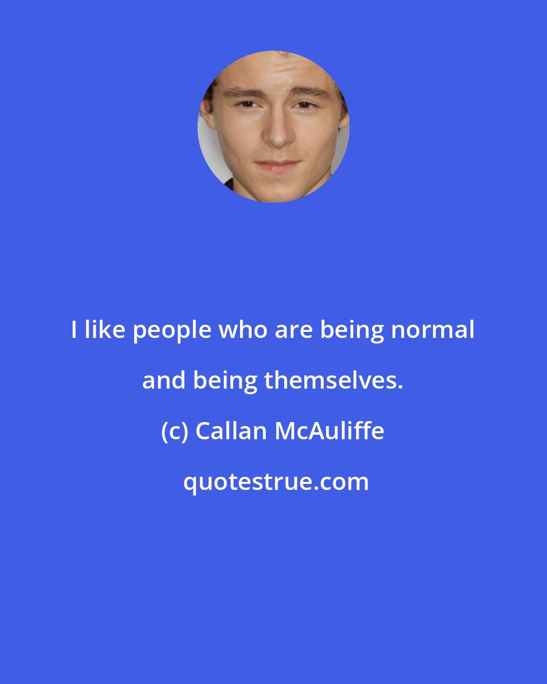 Callan McAuliffe: I like people who are being normal and being themselves.