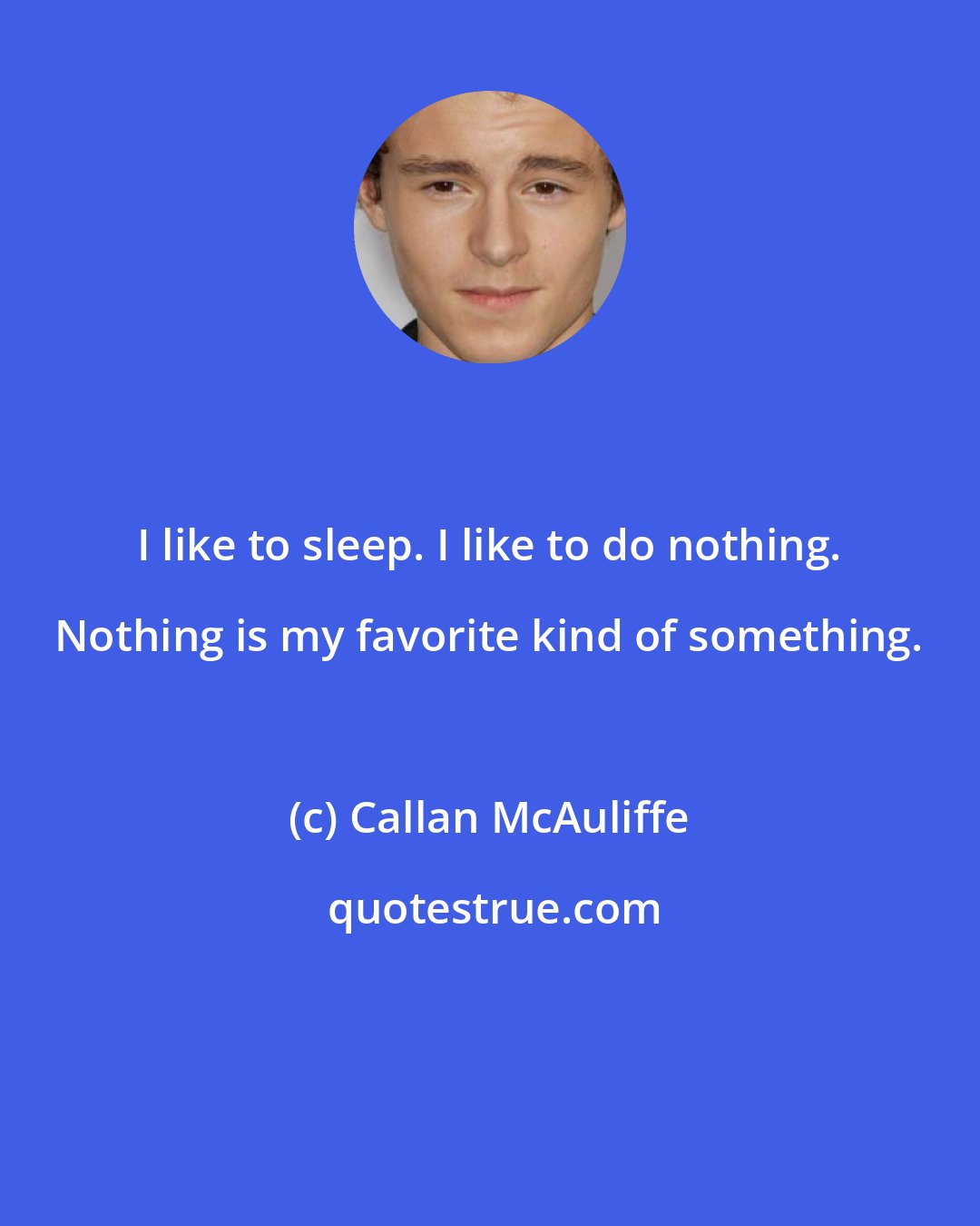 Callan McAuliffe: I like to sleep. I like to do nothing. Nothing is my favorite kind of something.