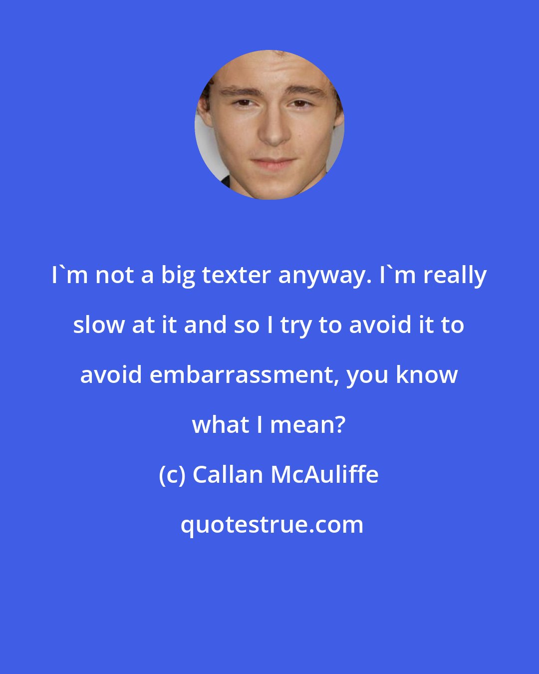 Callan McAuliffe: I'm not a big texter anyway. I'm really slow at it and so I try to avoid it to avoid embarrassment, you know what I mean?