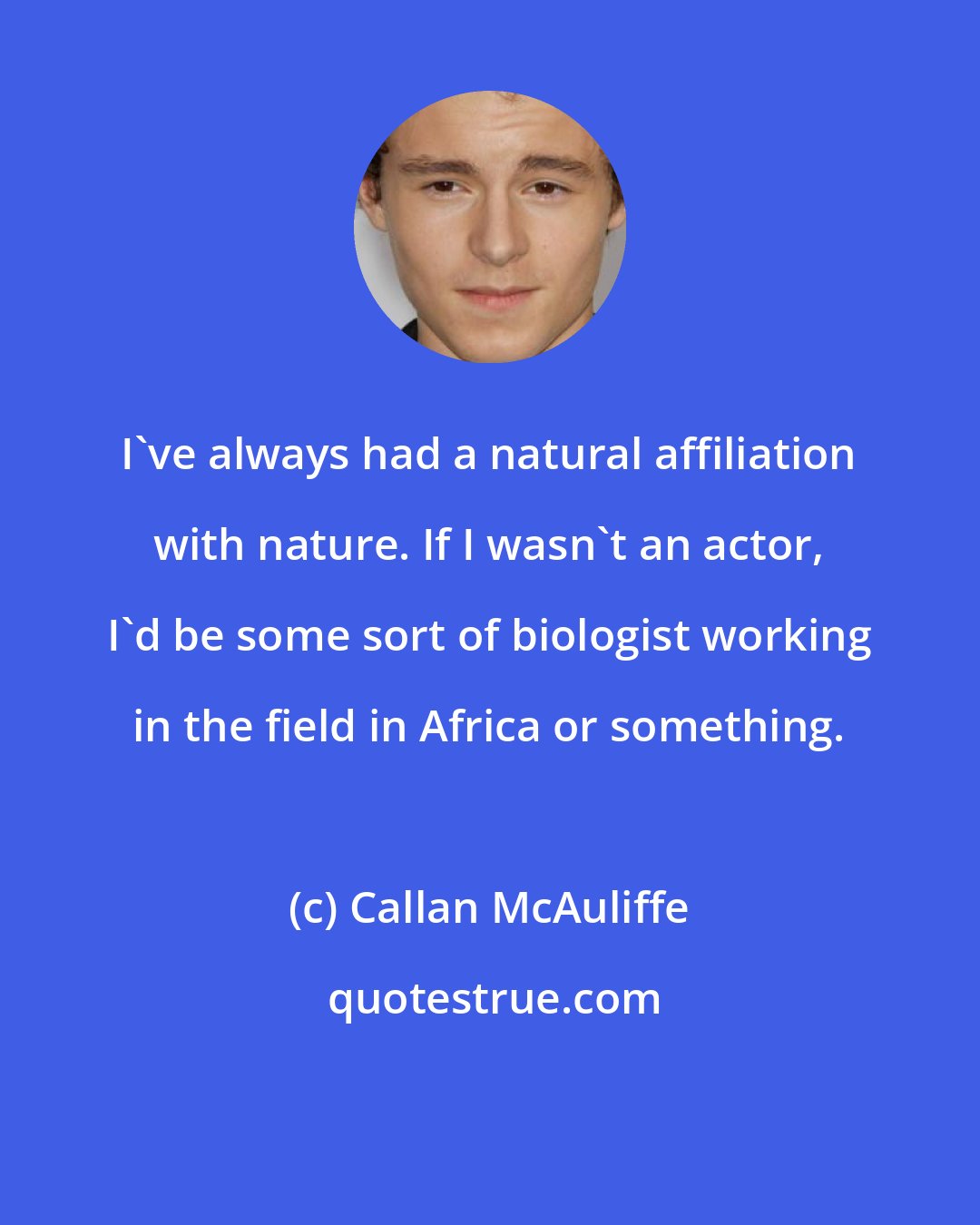 Callan McAuliffe: I've always had a natural affiliation with nature. If I wasn't an actor, I'd be some sort of biologist working in the field in Africa or something.