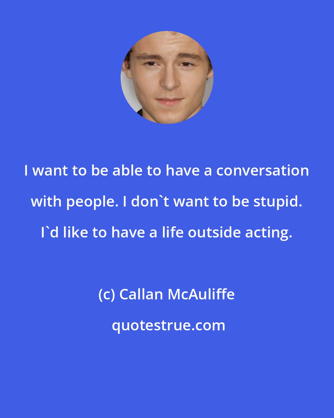 Callan McAuliffe: I want to be able to have a conversation with people. I don't want to be stupid. I'd like to have a life outside acting.