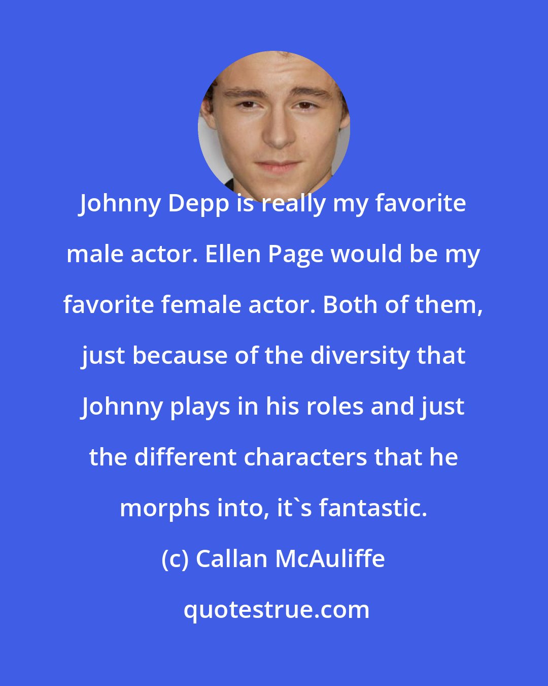 Callan McAuliffe: Johnny Depp is really my favorite male actor. Ellen Page would be my favorite female actor. Both of them, just because of the diversity that Johnny plays in his roles and just the different characters that he morphs into, it's fantastic.