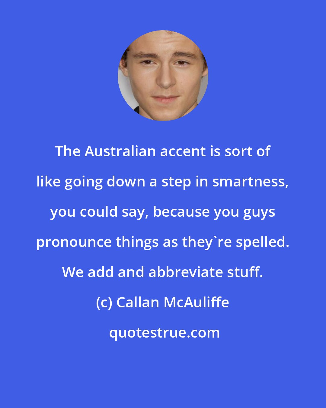 Callan McAuliffe: The Australian accent is sort of like going down a step in smartness, you could say, because you guys pronounce things as they're spelled. We add and abbreviate stuff.