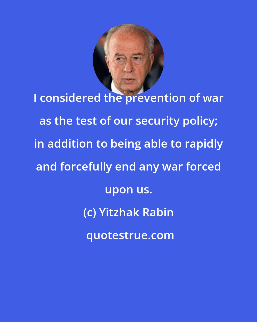 Yitzhak Rabin: I considered the prevention of war as the test of our security policy; in addition to being able to rapidly and forcefully end any war forced upon us.