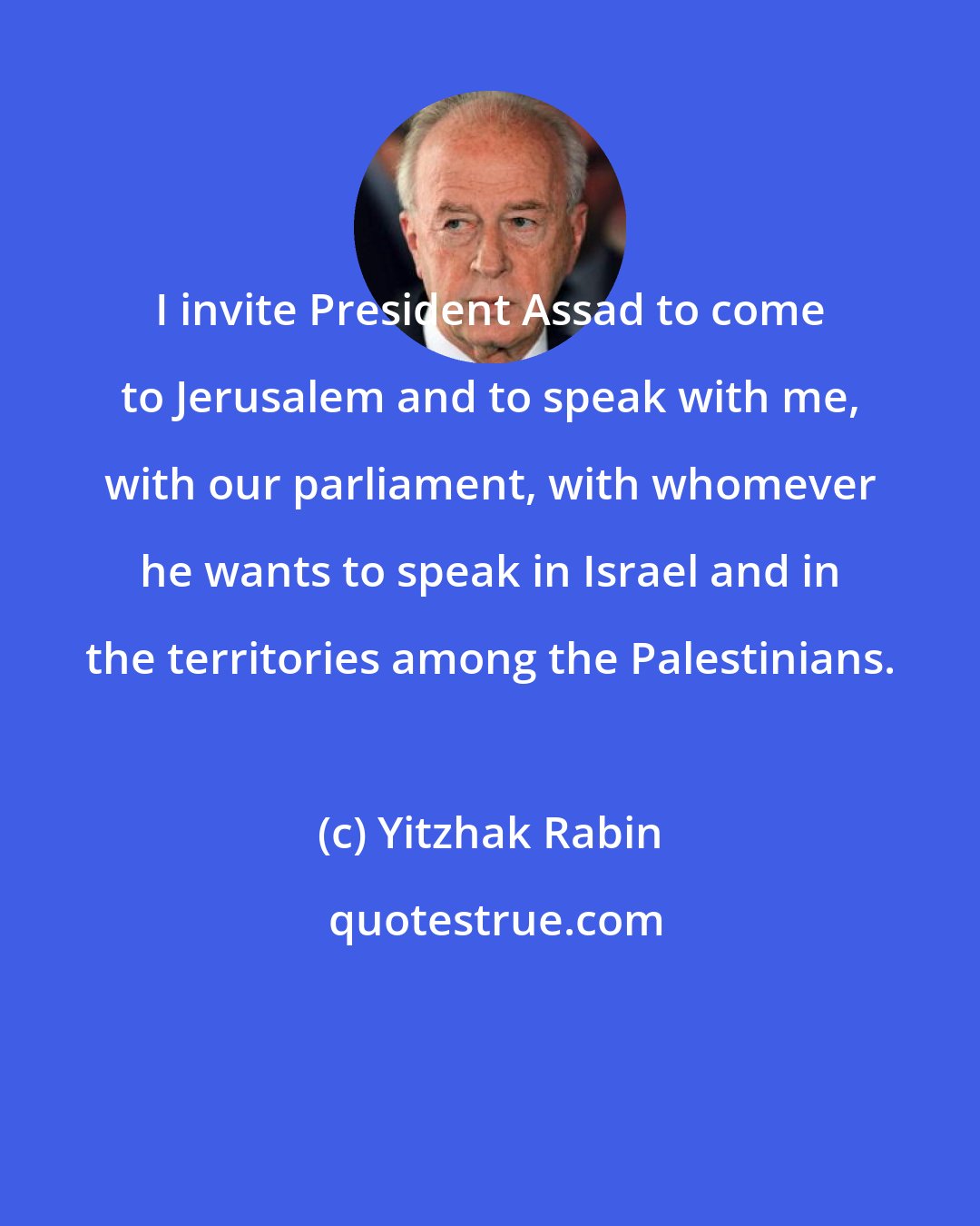 Yitzhak Rabin: I invite President Assad to come to Jerusalem and to speak with me, with our parliament, with whomever he wants to speak in Israel and in the territories among the Palestinians.