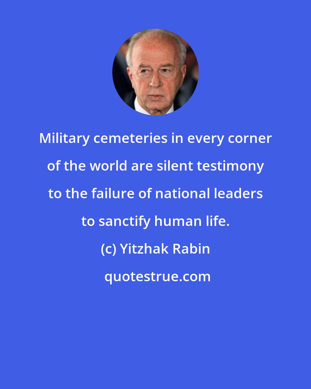 Yitzhak Rabin: Military cemeteries in every corner of the world are silent testimony to the failure of national leaders to sanctify human life.