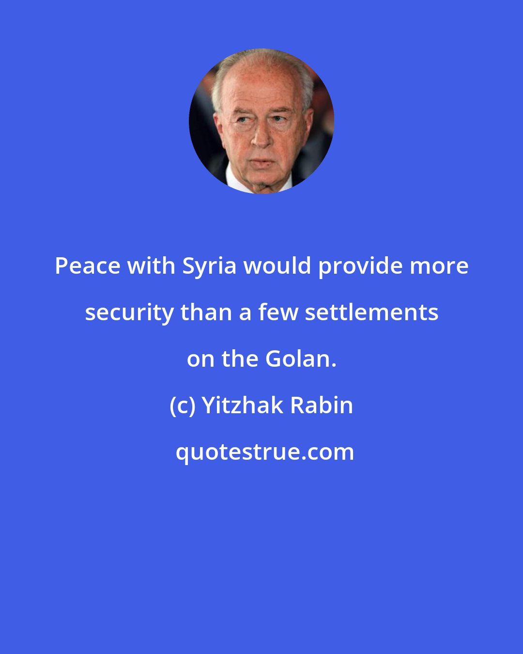 Yitzhak Rabin: Peace with Syria would provide more security than a few settlements on the Golan.