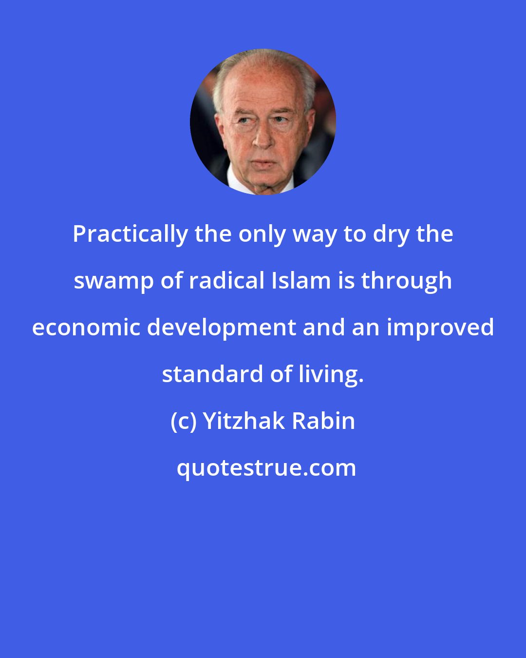 Yitzhak Rabin: Practically the only way to dry the swamp of radical Islam is through economic development and an improved standard of living.